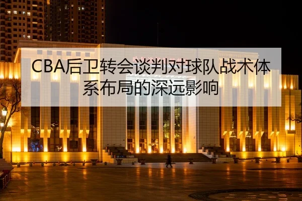 CBA后卫转会谈判对球队战术体系布局的深远影响